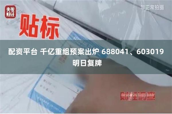 配资平台 千亿重组预案出炉 688041、603019 明日复牌