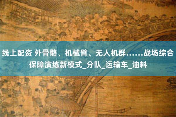 线上配资 外骨骼、机械臂、无人机群……战场综合保障演练新模式_分队_运输车_油料