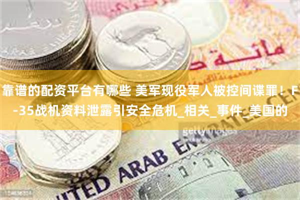 靠谱的配资平台有哪些 美军现役军人被控间谍罪！F-35战机资料泄露引安全危机_相关_事件_美国的