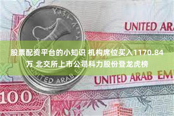 股票配资平台的小知识 机构席位买入1170.84万 北交所上市公司科力股份登龙虎榜