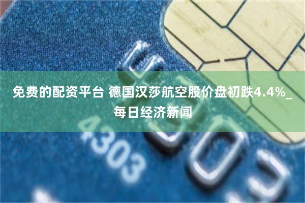 免费的配资平台 德国汉莎航空股价盘初跌4.4%_每日经济新闻