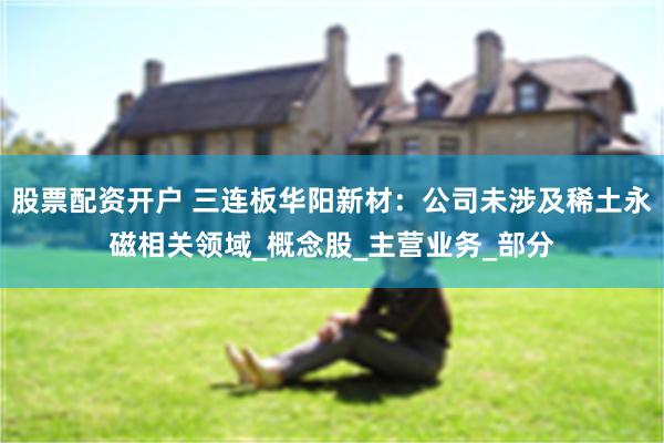 股票配资开户 三连板华阳新材：公司未涉及稀土永磁相关领域_概念股_主营业务_部分
