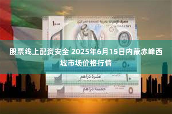 股票线上配资安全 2025年6月15日内蒙赤峰西城市场价格行情