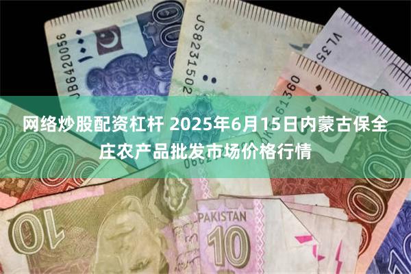 网络炒股配资杠杆 2025年6月15日内蒙古保全庄农产品批发市场价格行情