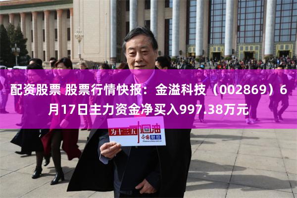 配资股票 股票行情快报：金溢科技（002869）6月17日主力资金净买入997.38万元