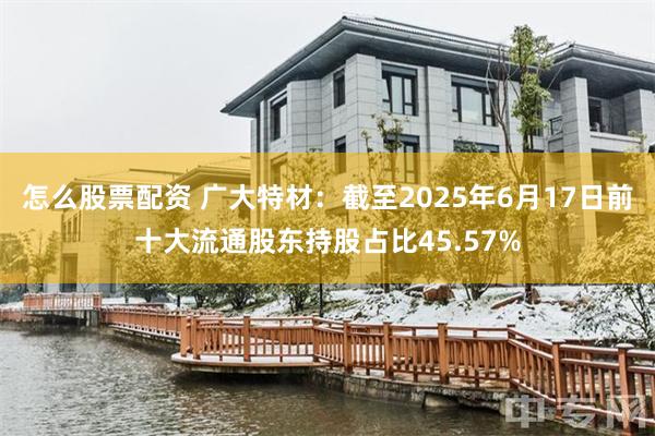 怎么股票配资 广大特材：截至2025年6月17日前十大流通股东持股占比45.57%