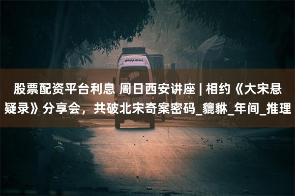股票配资平台利息 周日西安讲座 | 相约《大宋悬疑录》分享会，共破北宋奇案密码_貔貅_年间_推理