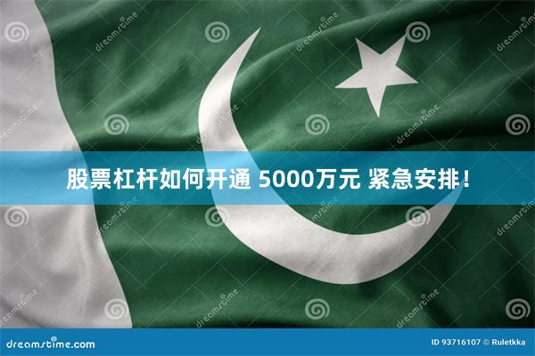 股票杠杆如何开通 5000万元 紧急安排！