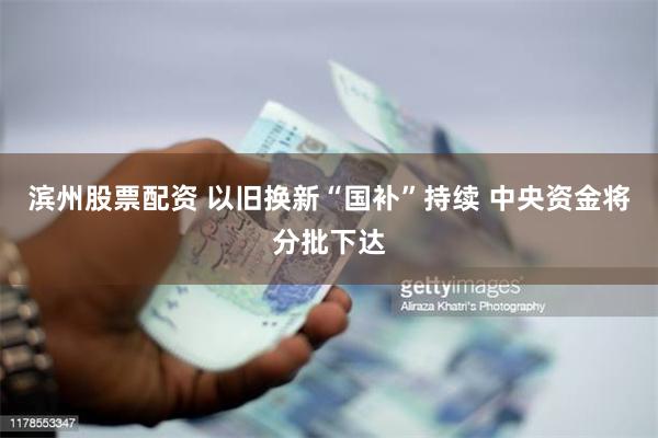 滨州股票配资 以旧换新“国补”持续 中央资金将分批下达