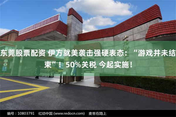 东莞股票配资 伊方就美袭击强硬表态：“游戏并未结束”！50%关税 今起实施！