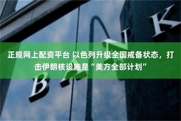正规网上配资平台 以色列升级全国戒备状态，打击伊朗核设施是“美方全部计划”