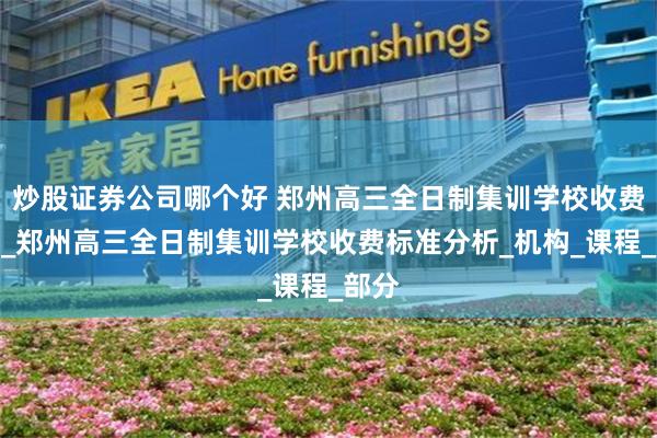 炒股证券公司哪个好 郑州高三全日制集训学校收费标准_郑州高三全日制集训学校收费标准分析_机构_课程_部分