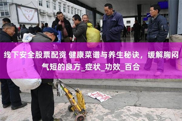 线下安全股票配资 健康菜谱与养生秘诀，缓解胸闷气短的良方_症状_功效_百合