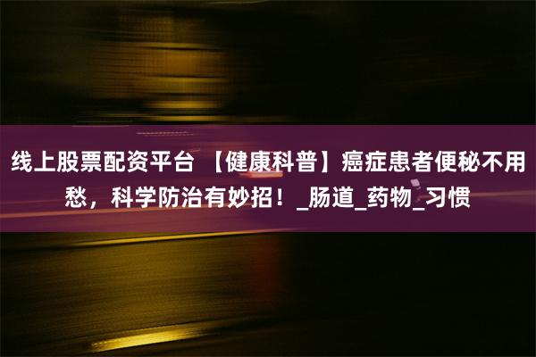 线上股票配资平台 【健康科普】癌症患者便秘不用愁，科学防治有妙招！_肠道_药物_习惯