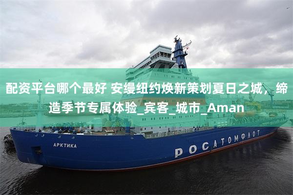 配资平台哪个最好 安缦纽约焕新策划夏日之城，缔造季节专属体验_宾客_城市_Aman