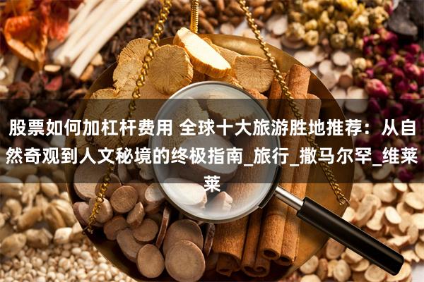 股票如何加杠杆费用 全球十大旅游胜地推荐：从自然奇观到人文秘境的终极指南_旅行_撒马尔罕_维莱