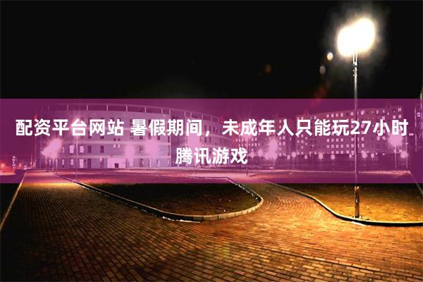 配资平台网站 暑假期间，未成年人只能玩27小时腾讯游戏